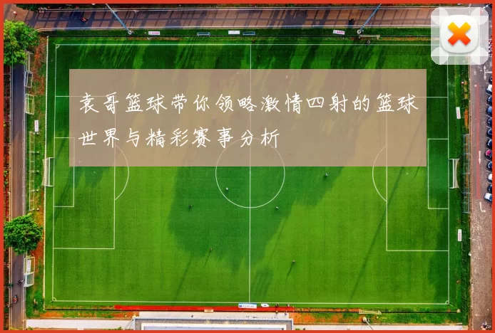 袁哥篮球带你领略激情四射的篮球世界与精彩赛事分析
