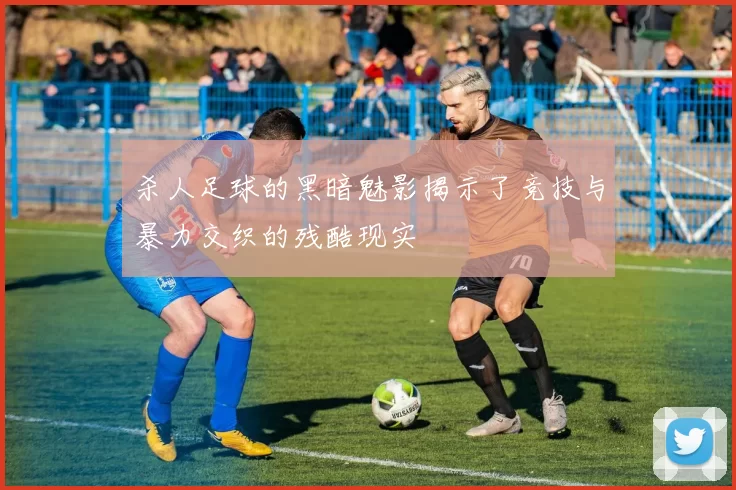 杀人足球的黑暗魅影揭示了竞技与暴力交织的残酷现实