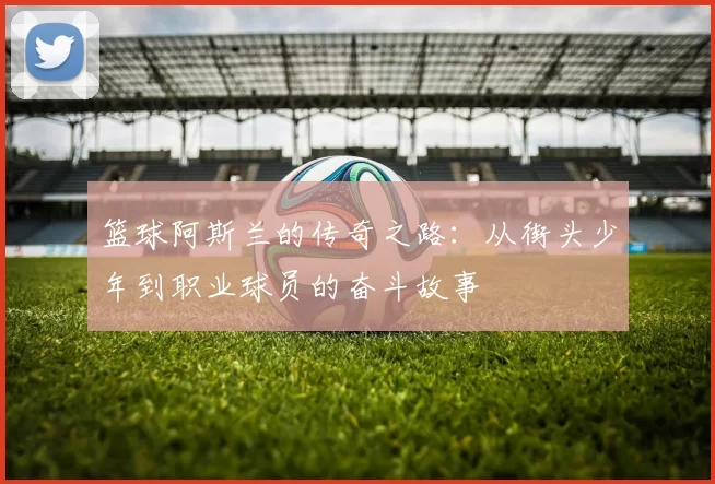 篮球阿斯兰的传奇之路：从街头少年到职业球员的奋斗故事