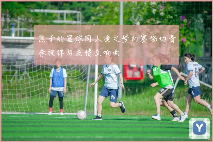 黑子的篮球同人漫之梦幻赛场的青春旋律与友情交响曲