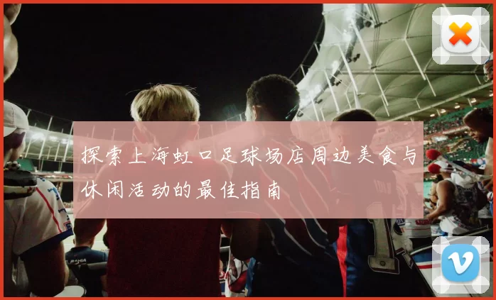 探索上海虹口足球场店周边美食与休闲活动的最佳指南