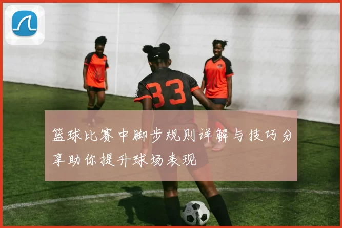 篮球比赛中脚步规则详解与技巧分享助你提升球场表现