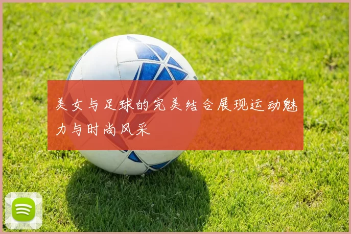美女与足球的完美结合展现运动魅力与时尚风采