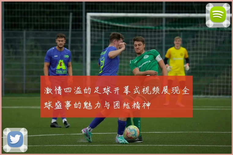 激情四溢的足球开幕式视频展现全球盛事的魅力与团结精神