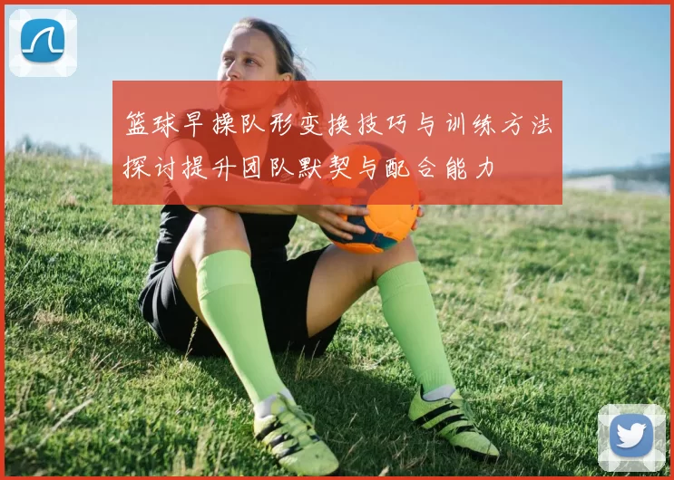 篮球早操队形变换技巧与训练方法探讨提升团队默契与配合能力