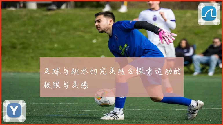 足球与跳水的完美结合探索运动的极限与美感