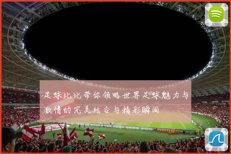 足球比比带你领略世界足球魅力与激情的完美结合与精彩瞬间